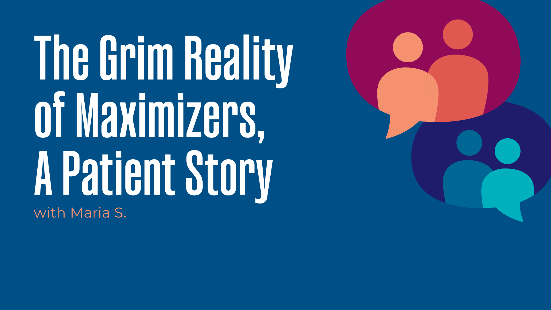 The Grim Reality of Maximizers, A Patient Story with Maria S.