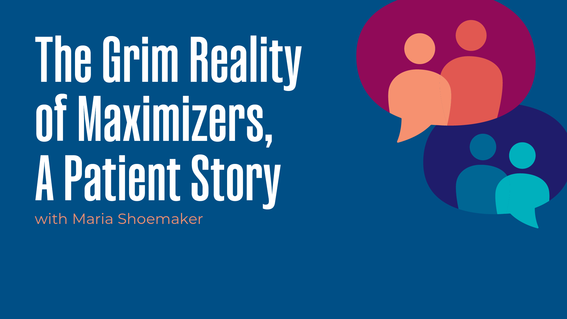 The Grim Reality of Maximizers, A Patient Story with Maria Shoemaker